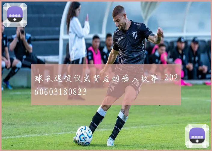 球衣退役仪式背后的感人故事_20260603180823