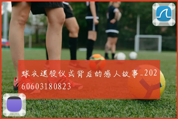 球衣退役仪式背后的感人故事_20260603180823