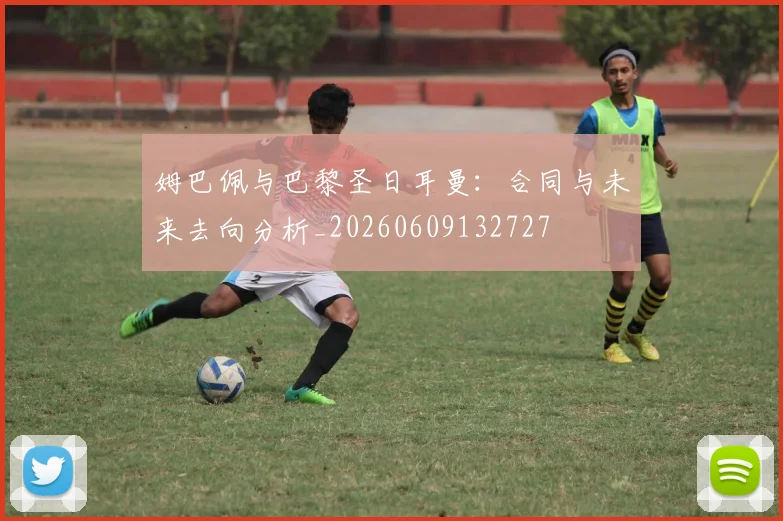 姆巴佩与巴黎圣日耳曼:合同与未来去向分析_20260609132727