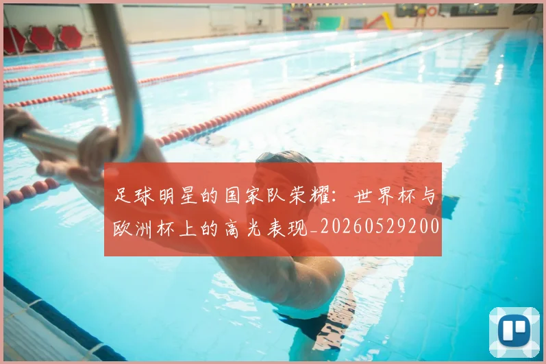 足球明星的国家队荣耀：世界杯与欧洲杯上的高光表现_20260529200828_20260610170330