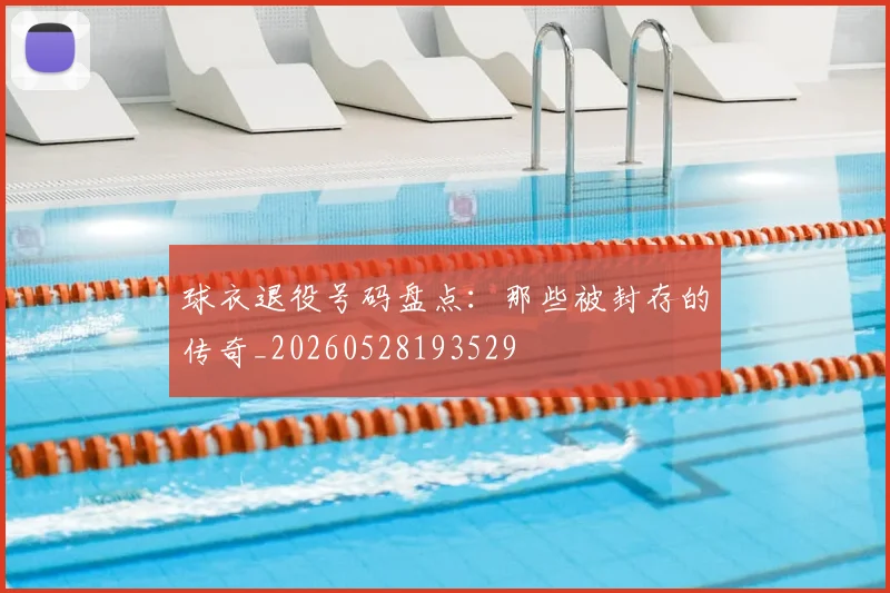 球衣退役号码盘点:那些被封存的传奇_20260528193529
