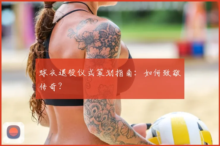 球衣退役仪式策划指南:如何致敬传奇?
