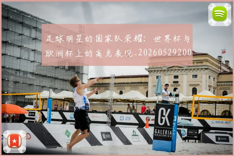 足球明星的国家队荣耀：世界杯与欧洲杯上的高光表现_20260529200828_20260610170330