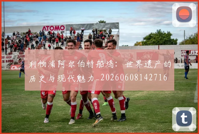 利物浦阿尔伯特船坞:世界遗产的历史与现代魅力_20260608142716
