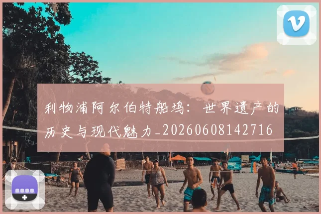 利物浦阿尔伯特船坞:世界遗产的历史与现代魅力_20260608142716
