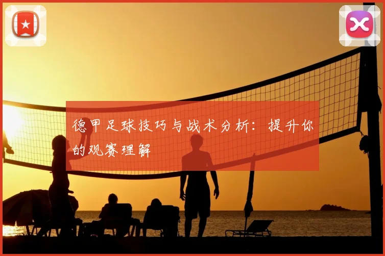 德甲足球技巧与战术分析:提升你的观赛理解