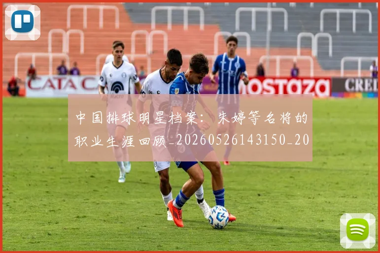 中国排球明星档案：朱婷等名将的职业生涯回顾_20260526143150_20260607160603