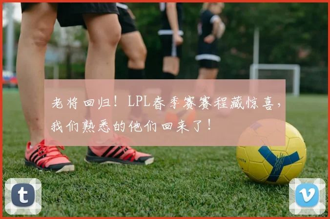 老将回归！LPL春季赛赛程藏惊喜，我们熟悉的他们回来了！