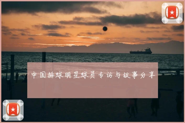 中国排球明星球员专访与故事分享