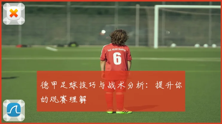 德甲足球技巧与战术分析:提升你的观赛理解