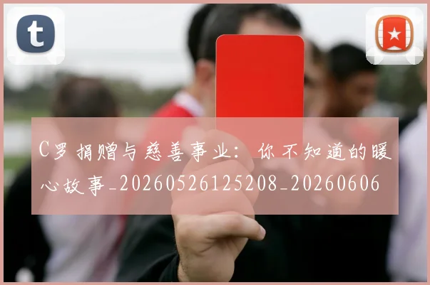 C罗捐赠与慈善事业：你不知道的暖心故事_20260526125208_20260606165355