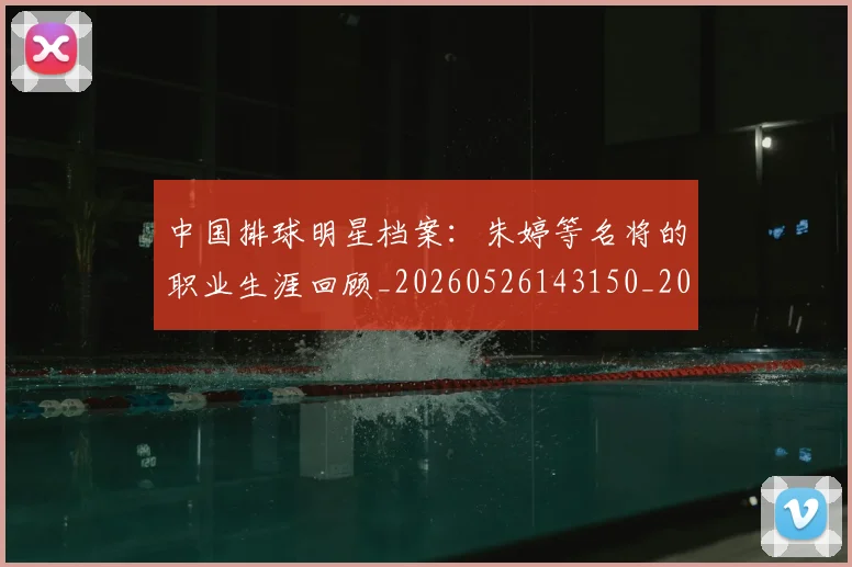 中国排球明星档案：朱婷等名将的职业生涯回顾_20260526143150_20260607160603